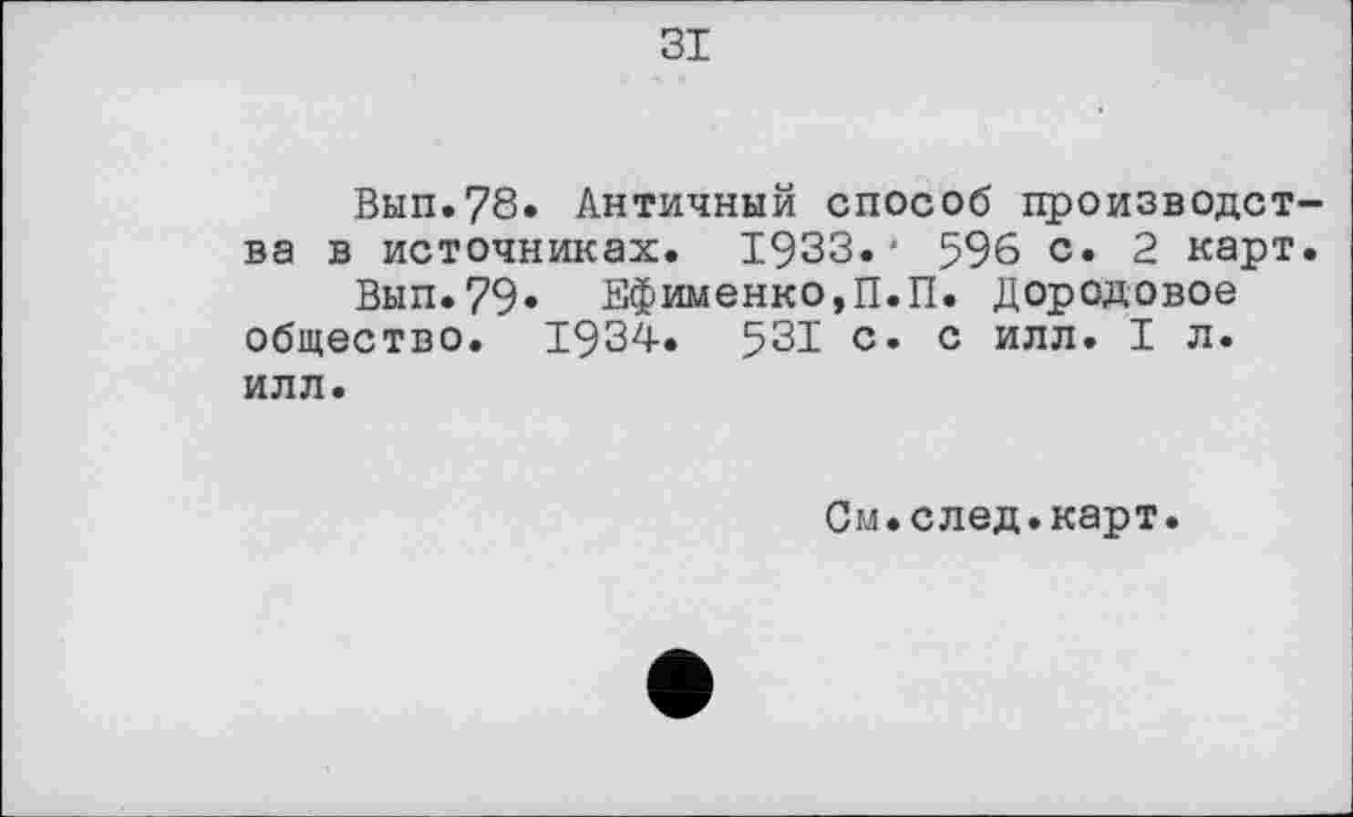 ﻿ЗІ
Вып.78. Античный способ производства в источниках. 1933.' 596 с. 2 карт.
Вып.79* Ефименко,П.П. Дородовое общество. 1934. 531 с. с илл. I л. илл.
См.след.карт.